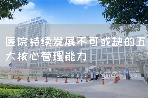 医院持续发展不可或缺的五大核心管理能力(图1) 医院持续发展不可或缺的五大核心管理能力(图1)