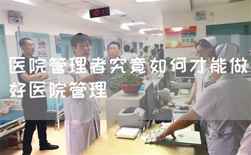 医院管理者究竟如何才能做好医院管理(图1) 医院管理者究竟如何才能做好医院管理(图1)