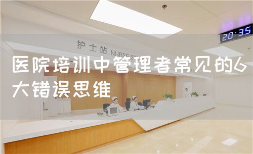 医院培训中管理者常见的6大错误思维(图1) 医院培训中管理者常见的6大错误思维(图1)