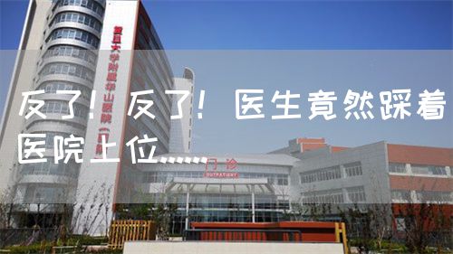 反了！反了！医生竟然踩着医院上位......(图1)