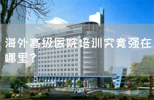 海外高级医院培训究竟强在哪里？(图1)