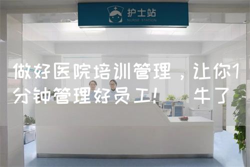 做好医院培训管理，让你1分钟管理好员工！（牛了）(图1)
