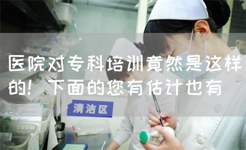 医院对专科培训竟然是这样的！下面的您有估计也有(图1)