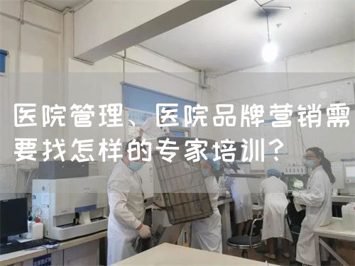 医院管理、医院品牌营销需要找怎样的专家培训？(图1)