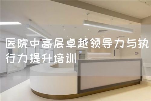医院中高层卓越领导力与执行力提升培训(图1) 医院中高层卓越领导力与执行力提升培训(图1)