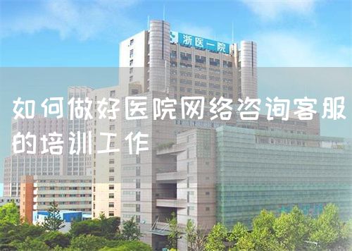 如何做好医院网络咨询客服的培训工作(图1) 如何做好医院网络咨询客服的培训工作(图1)