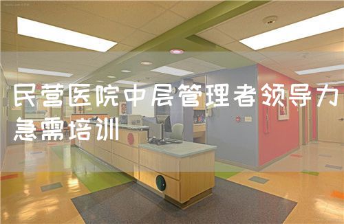 民营医院中层管理者领导力急需培训(图1) 民营医院中层管理者领导力急需培训(图1)