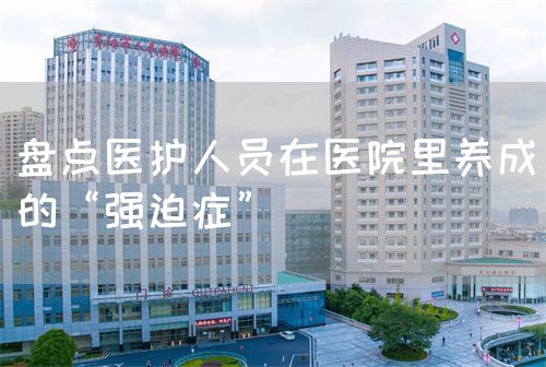 盘点医护人员在医院里养成的“强迫症”(图1) 盘点医护人员在医院里养成的“强迫症”(图1)