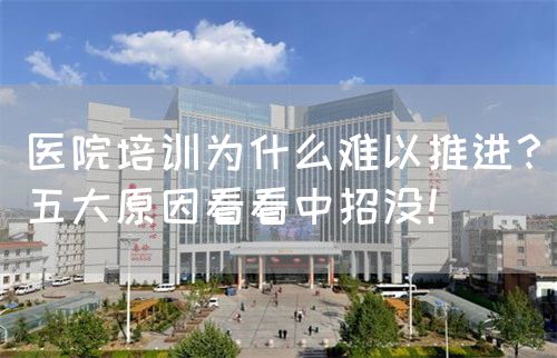 医院培训为什么难以推进？五大原因看看中招没！(图1)