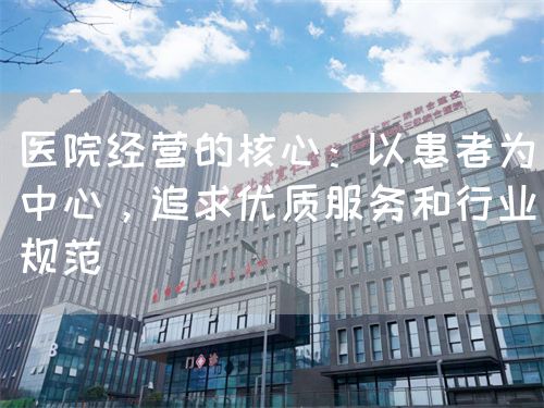 医院经营的核心：以患者为中心，追求优质服务和行业规范(图1)