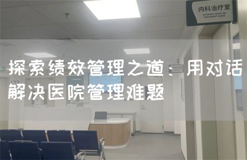 探索绩效管理之道：用对话解决医院管理难题(图1)