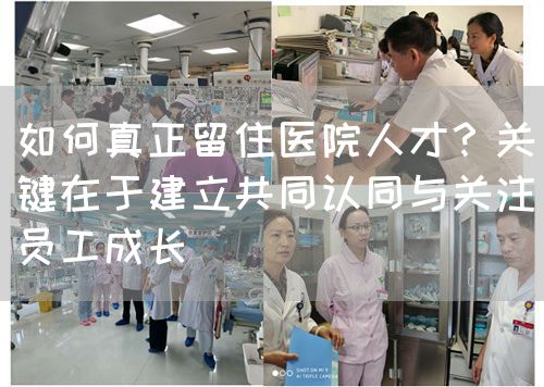 如何真正留住医院人才？关键在于建立共同认同与关注员工成长(图1)