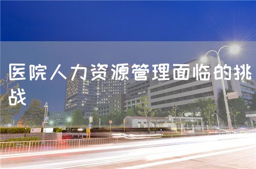 医院人力资源管理面临的挑战(图1) 医院人力资源管理面临的挑战(图1)