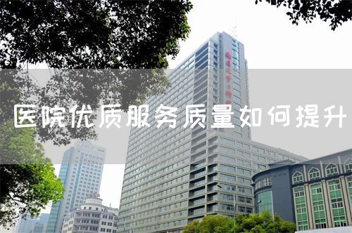医院优质服务质量如何提升(图1) 医院优质服务质量如何提升(图1)