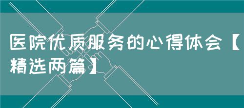 医院优质服务的心得体会【精选两篇】(图1) 医院优质服务的心得体会【精选两篇】(图1)