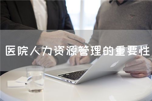 医院人力资源管理的重要性(图1) 医院人力资源管理的重要性(图1)
