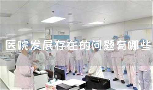 医院发展存在的问题有哪些(图1) 医院发展存在的问题有哪些(图1)