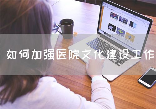 如何加强医院文化建设工作(图1) 如何加强医院文化建设工作(图1)