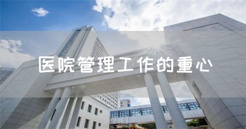医院管理工作的重心(图1) 医院管理工作的重心(图1)
