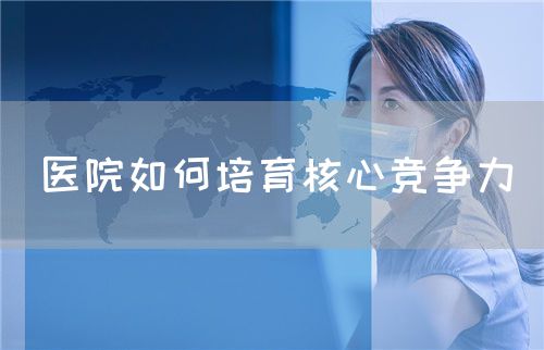 医院如何培育核心竞争力(图1) 医院如何培育核心竞争力(图1)