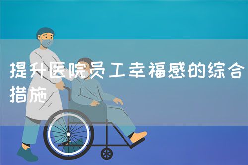 提升医院员工幸福感的综合措施(图1) 提升医院员工幸福感的综合措施(图1)
