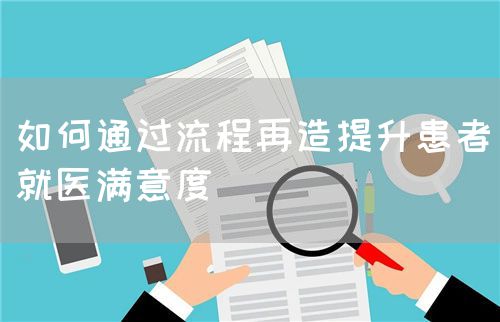 如何通过流程再造提升患者就医满意度(图1) 如何通过流程再造提升患者就医满意度(图1)