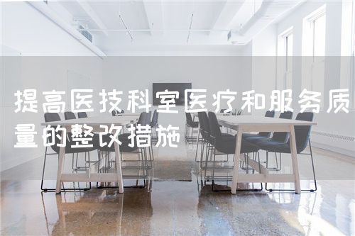 提高医技科室医疗和服务质量的整改措施(图1) 提高医技科室医疗和服务质量的整改措施(图1)