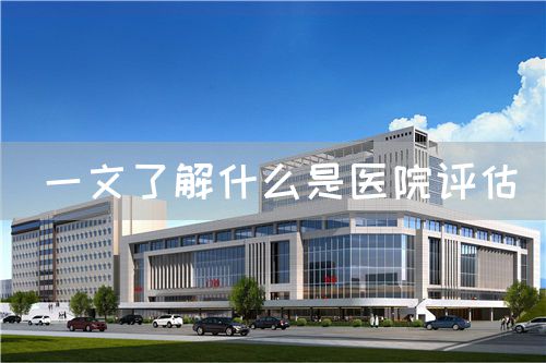 一文了解什么是医院评估(图1) 一文了解什么是医院评估(图1)