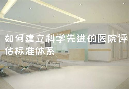 如何建立科学先进的医院评估标准体系(图1) 如何建立科学先进的医院评估标准体系(图1)