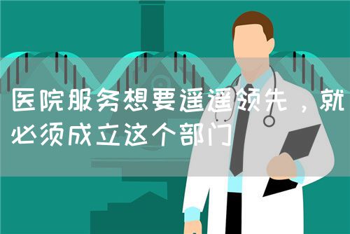 医院服务想要遥遥领先，就必须成立这个部门(图1)