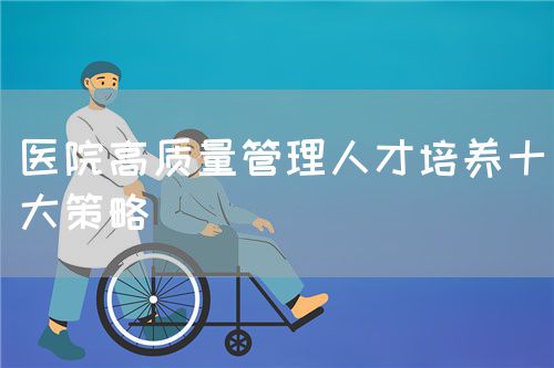 医院高质量管理人才培养十大策略(图1) 医院高质量管理人才培养十大策略(图1)