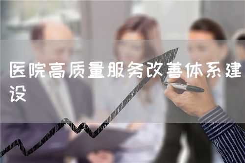医院高质量服务改善体系建设(图1)