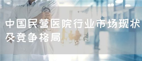 中国民营医院行业市场现状及竞争格局(图1) 中国民营医院行业市场现状及竞争格局(图1)