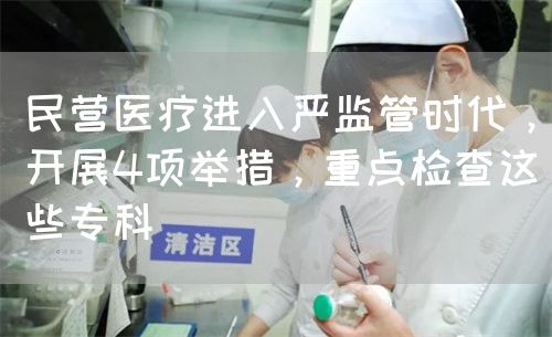 民营医疗进入严监管时代，开展4项举措，重点检查这些专科(图1)