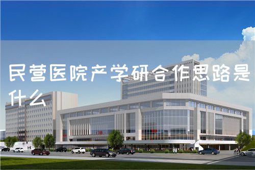 民营医院产学研合作思路是什么(图1) 民营医院产学研合作思路是什么(图1)