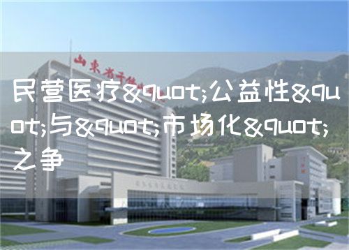 民营医疗"公益性"与"市场化"之争(图1) 民营医疗"公益性"与"市场化"之争(图1)