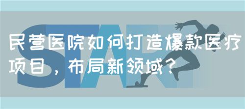 民营医院如何打造爆款医疗项目，布局新领域？(图1)