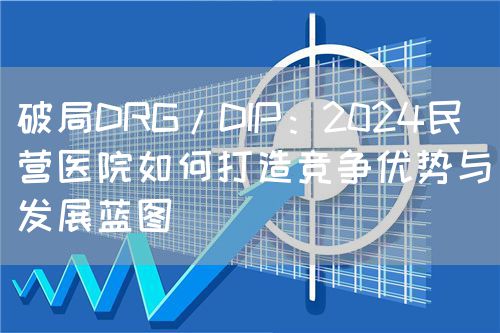 破局DRG/DIP:2024民营医院如何打造竞争优势与发展蓝图(图1) 破局DRG/DIP:2024民营医院如何打造竞争优势与发展蓝图(图1)