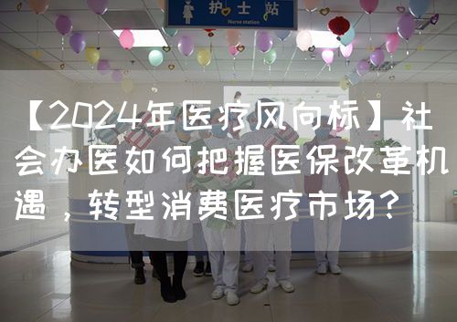 【2024年医疗风向标】社会办医如何把握医保改革机遇，转型消费医疗市?。?图1)