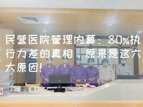 民营医院管理内幕：80%执行力差的真相，原来是这六大原因！(图1)