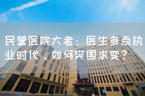 民营医院大考：医生多点执业时代，如何突围求变？(图1)