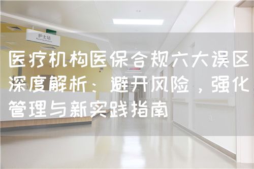 医疗机构医保合规六大误区深度解析：避开风险，强化管理与新实践指南(图1)