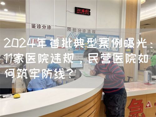 2024年首批典型案例曝光：11家医院违规，民营医院如何筑牢防线？(图1)