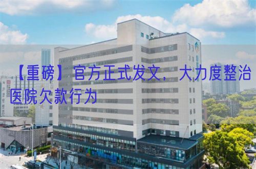 【重磅】官方正式发文，大力度整治医院欠款行为(图1)
