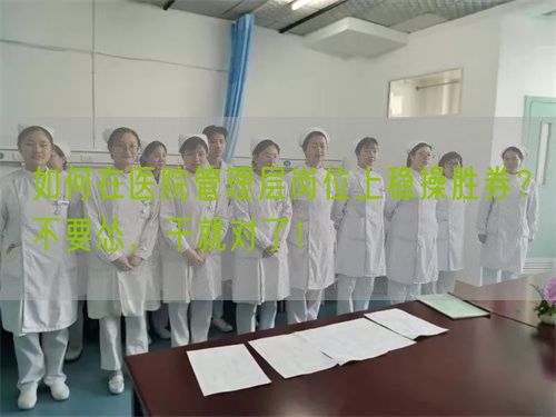 如何在医院管理层岗位上稳操胜券？不要怂，干就对了！(图1)