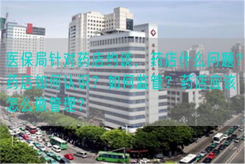 医保局针对药店约谈，药店什么问题？药店如何认识？如何监管？药店应该怎么做管理？(图1)