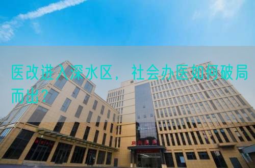 医改进入深水区，社会办医如何破局而出？(图1)