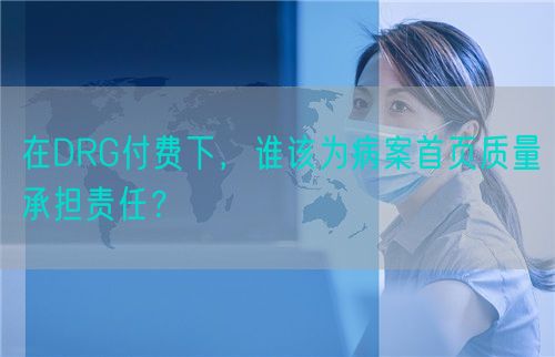 在DRG付费下，谁该为病案首页质量承担责任？(图1)