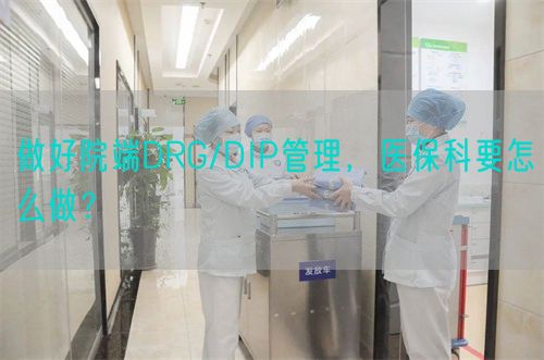 做好院端DRG/DIP管理，医?？埔趺醋觯?图1)