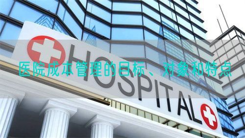 医院成本管理的目标、对象和特点(图1)